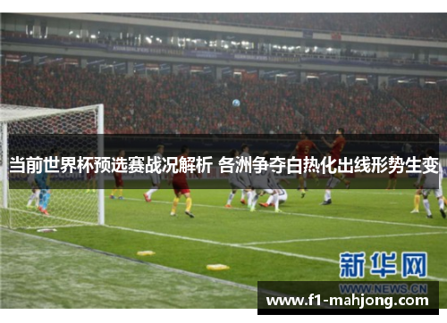 当前世界杯预选赛战况解析 各洲争夺白热化出线形势生变
