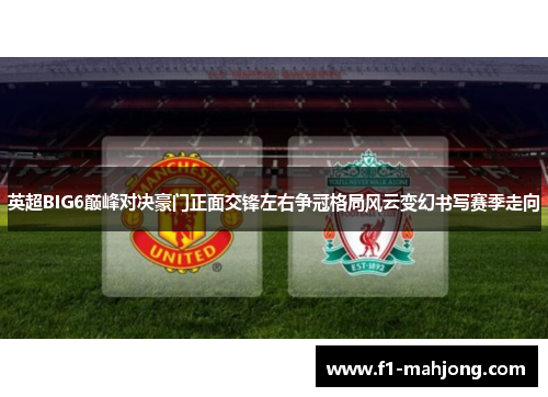 英超BIG6巅峰对决豪门正面交锋左右争冠格局风云变幻书写赛季走向