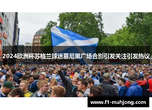2024欧洲杯苏格兰球迷慕尼黑广场合影引发关注引发热议