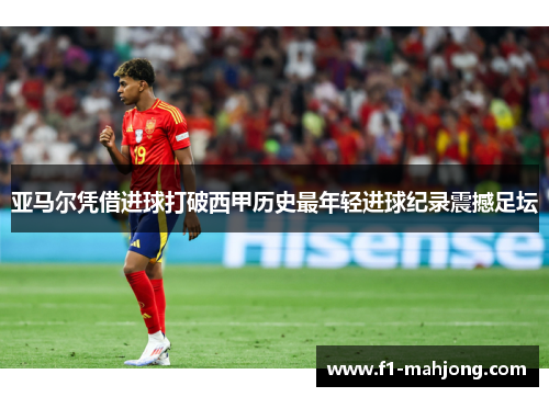 亚马尔凭借进球打破西甲历史最年轻进球纪录震撼足坛