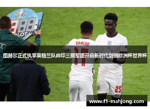 图赫尔正式执掌英格兰队帅印三狮军团开启新时代剑指欧洲杯世界杯
