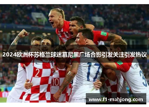 2024欧洲杯苏格兰球迷慕尼黑广场合影引发关注引发热议