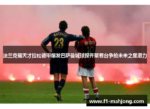 法兰克福天才拉松德甲爆发巴萨曼城球探齐聚看台争抢未来之星潜力 法兰克福天才拉松德甲爆发巴萨曼城球探齐聚看台争抢未来之星潜力