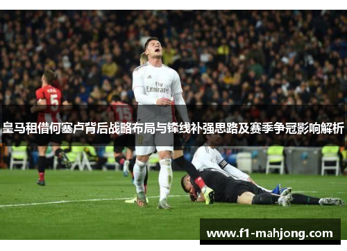 皇马租借何塞卢背后战略布局与锋线补强思路及赛季争冠影响解析 皇马租借何塞卢背后战略布局与锋线补强思路及赛季争冠影响解析