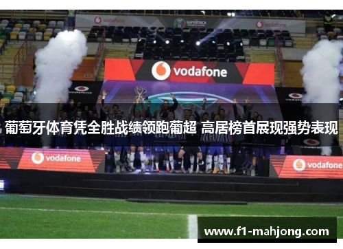 葡萄牙体育凭全胜战绩领跑葡超 高居榜首展现强势表现 葡萄牙体育凭全胜战绩领跑葡超 高居榜首展现强势表现