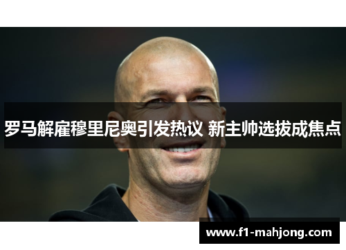 罗马解雇穆里尼奥引发热议 新主帅选拔成焦点