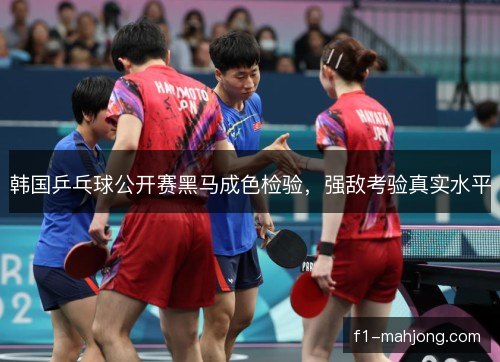 韩国乒乓球公开赛黑马成色检验,强敌考验真实水平 韩国乒乓球公开赛黑马成色检验,强敌考验真实水平